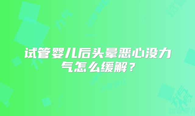 试管婴儿后头晕恶心没力气怎么缓解？