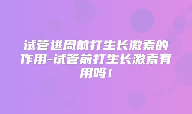 试管进周前打生长激素的作用-试管前打生长激素有用吗！