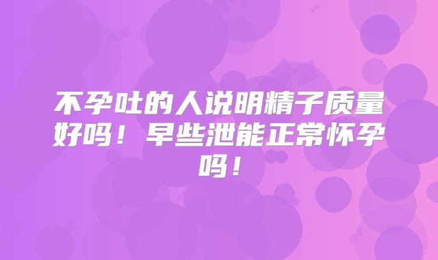 不孕吐的人说明精子质量好吗!早些泄能正常怀孕吗!