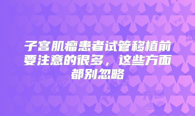 子宫肌瘤患者试管移植前要注意的很多，这些方面都别忽略