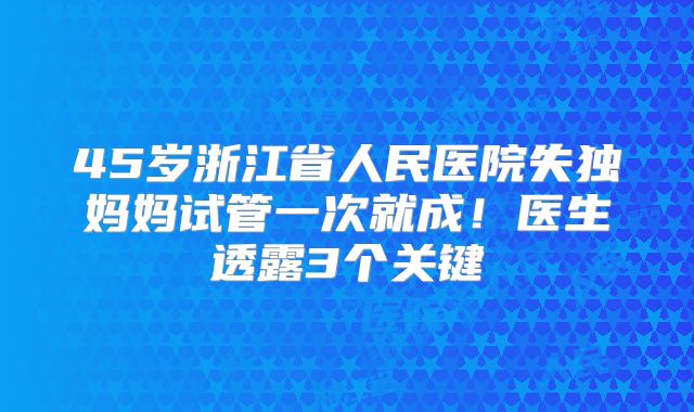 45岁浙江省人民医院失独妈妈试管一次就成!医生透露3个关键