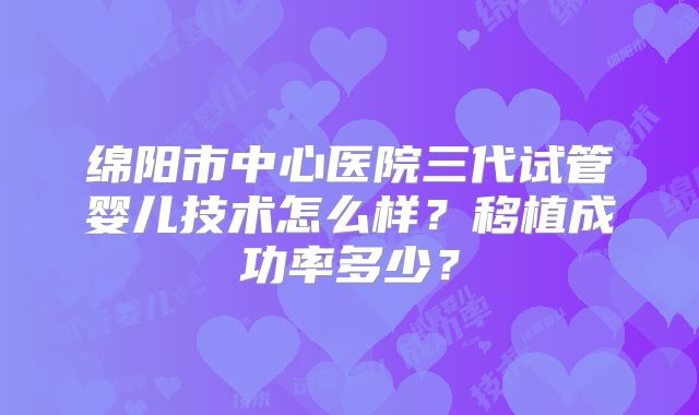 绵阳市中心医院三代试管婴儿技术怎么样？移植成功率多少？