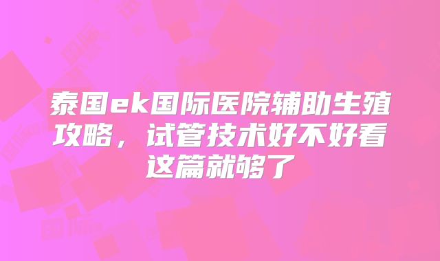 泰国ek国际医院辅助生殖攻略，试管技术好不好看这篇就够了