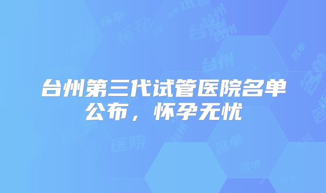 台州第三代试管医院名单公布,怀孕无忧