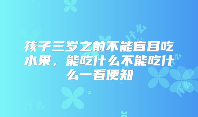 孩子三岁之前不能盲目吃水果，能吃什么不能吃什么一看便知