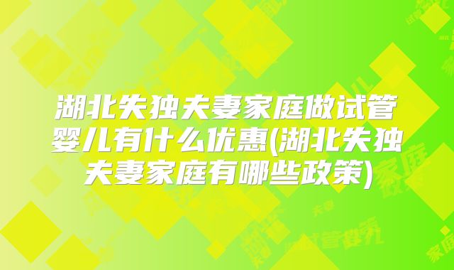 湖北失独夫妻家庭做试管婴儿有什么优惠(湖北失独夫妻家庭有哪些政策)