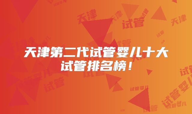 天津第二代试管婴儿十大试管排名榜！