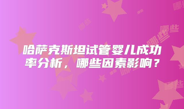 哈萨克斯坦试管婴儿成功率分析,哪些因素影响?