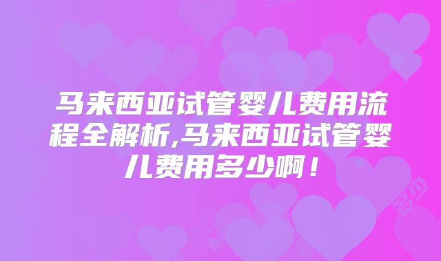 马来西亚试管婴儿费用流程全解析,马来西亚试管婴儿费用多少啊！