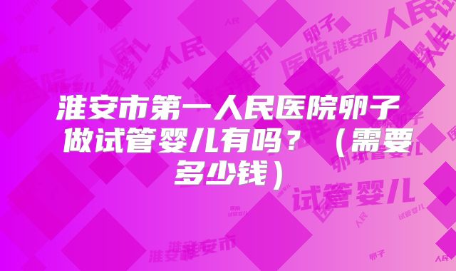 淮安市第一人民医院卵子 做试管婴儿有吗？（需要多少钱）