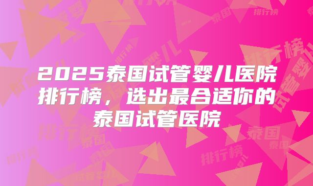 2025泰国试管婴儿医院排行榜,选出最合适你的泰国试管医院
