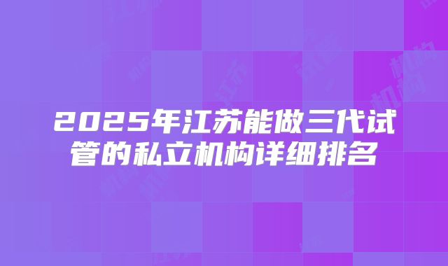 2025年江苏能做三代试管的私立机构详细排名