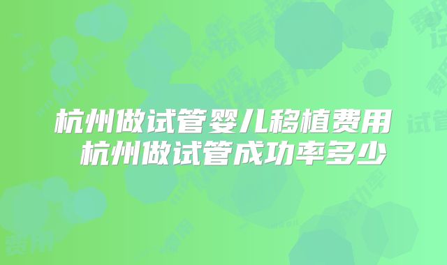 杭州做试管婴儿移植费用 杭州做试管成功率多少