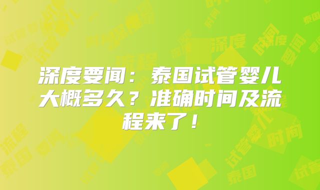 深度要闻：泰国试管婴儿大概多久？准确时间及流程来了！