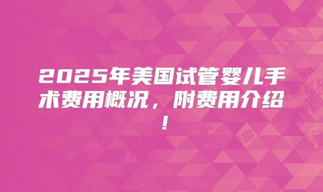 2025年美国试管婴儿手术费用概况，附费用介绍！