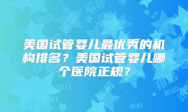 美国试管婴儿最优秀的机构排名?美国试管婴儿哪个医院正规?