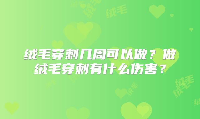 绒毛穿刺几周可以做？做绒毛穿刺有什么伤害？