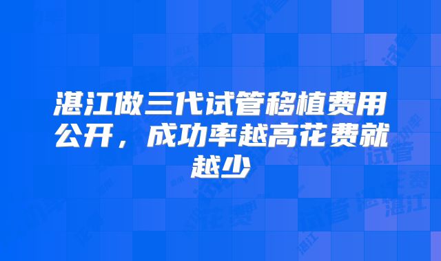 湛江做三代试管移植费用公开,成功率越高花费就越少