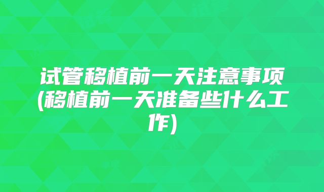 试管移植前一天注意事项(移植前一天准备些什么工作)