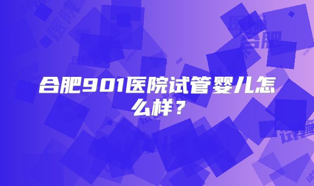 合肥901医院试管婴儿怎么样？