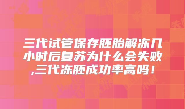 三代试管保存胚胎解冻几小时后复苏为什么会失败,三代冻胚成功率高吗！