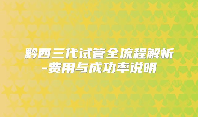 黔西三代试管全流程解析-费用与成功率说明