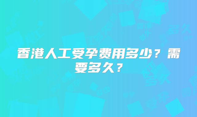 香港人工受孕费用多少？需要多久？