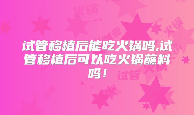试管移植后能吃火锅吗,试管移植后可以吃火锅蘸料吗！