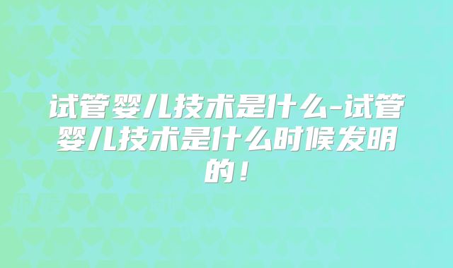 试管婴儿技术是什么-试管婴儿技术是什么时候发明的！