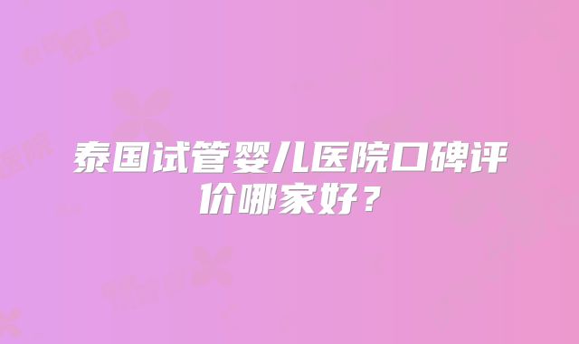 泰国试管婴儿医院口碑评价哪家好？