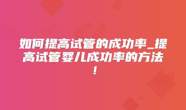 如何提高试管的成功率_提高试管婴儿成功率的方法！