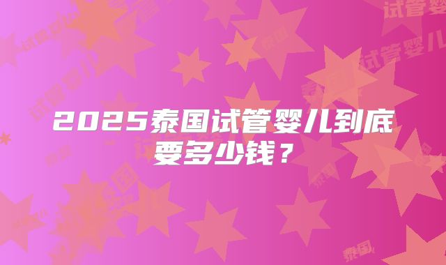 2025泰国试管婴儿到底要多少钱?