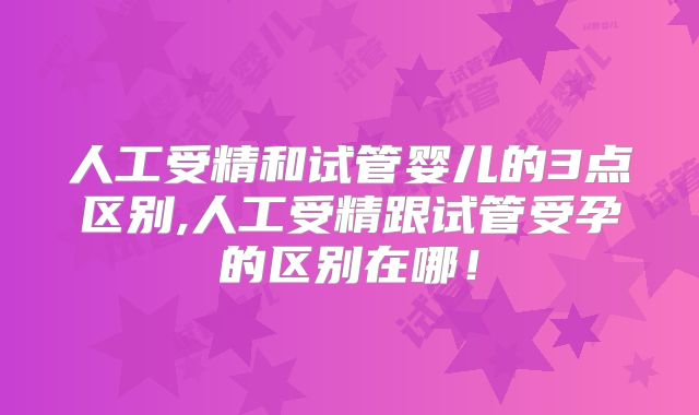 人工受精和试管婴儿的3点区别,人工受精跟试管受孕的区别在哪！