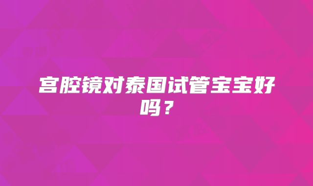 宫腔镜对泰国试管宝宝好吗？