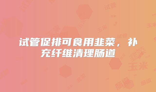 试管促排可食用韭菜，补充纤维清理肠道