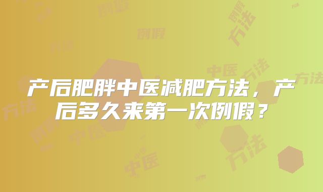 产后肥胖中医减肥方法,产后多久来第一次例假?