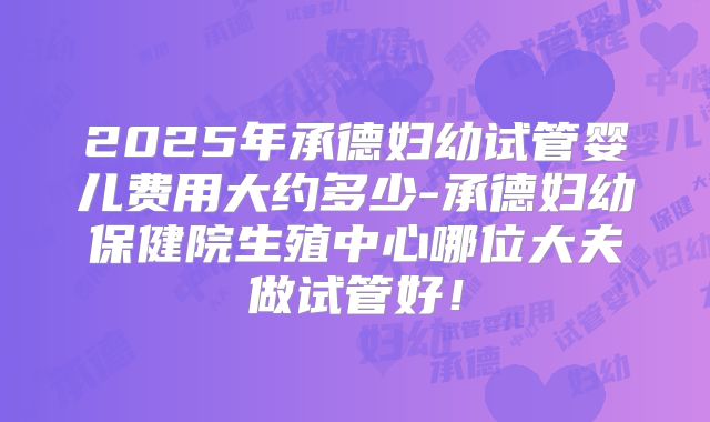 2025年承德妇幼试管婴儿费用大约多少-承德妇幼保健院生殖中心哪位大夫做试管好!