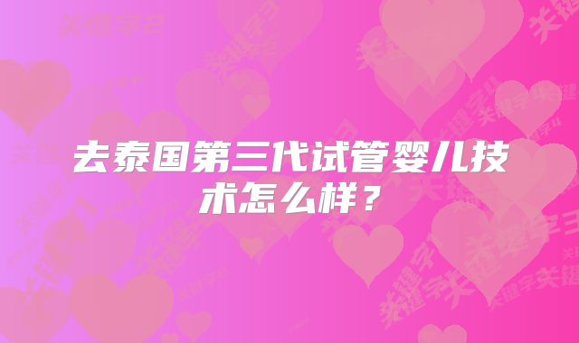 去泰国第三代试管婴儿技术怎么样？