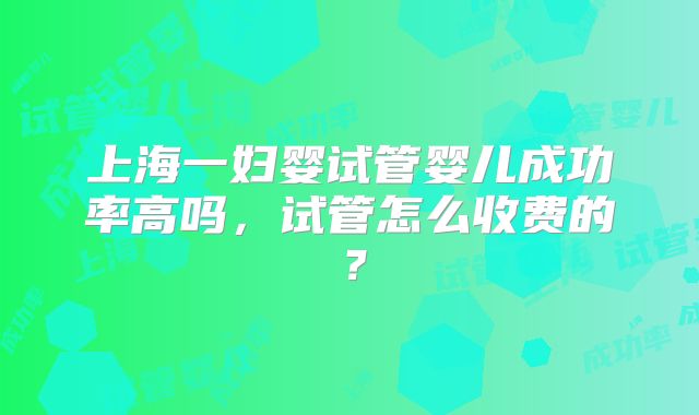 上海一妇婴试管婴儿成功率高吗，试管怎么收费的？