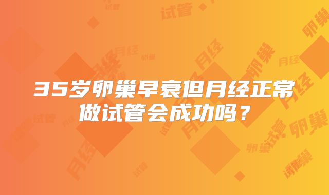 35岁卵巢早衰但月经正常做试管会成功吗？