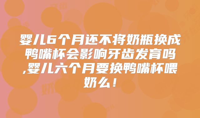 婴儿6个月还不将奶瓶换成鸭嘴杯会影响牙齿发育吗,婴儿六个月要换鸭嘴杯喂奶么！