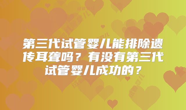第三代试管婴儿能排除遗传耳聋吗？有没有第三代试管婴儿成功的？