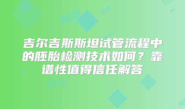吉尔吉斯斯坦试管流程中的胚胎检测技术如何？靠谱性值得信任解答