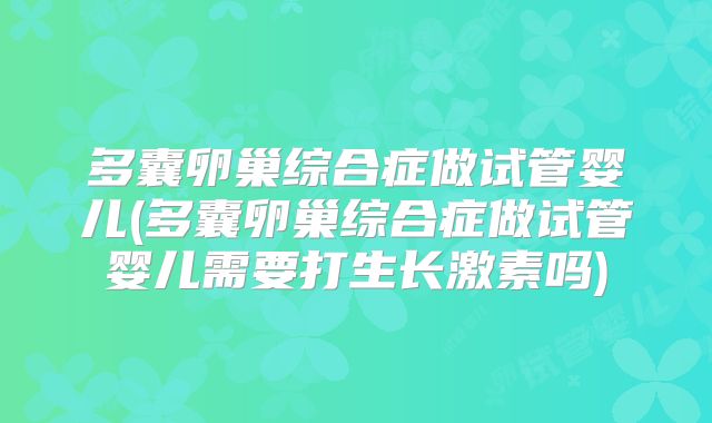 多囊卵巢综合症做试管婴儿(多囊卵巢综合症做试管婴儿需要打生长激素吗)