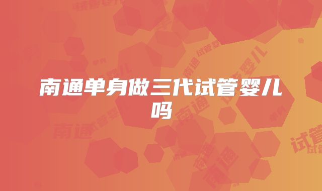 南通单身做三代试管婴儿吗