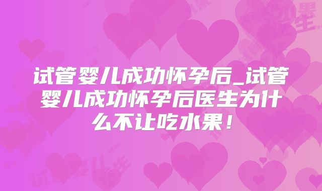 试管婴儿成功怀孕后_试管婴儿成功怀孕后医生为什么不让吃水果!
