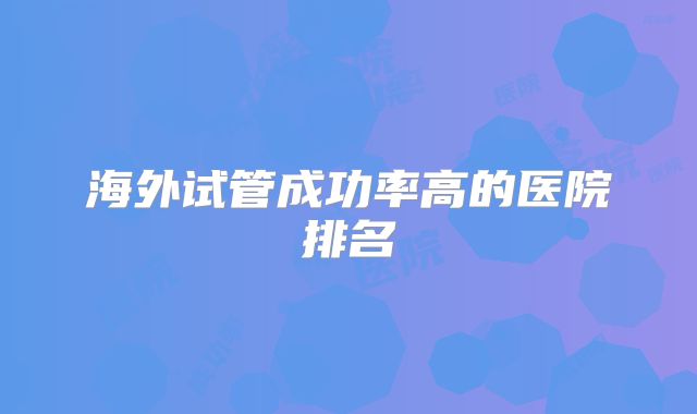 海外试管成功率高的医院排名