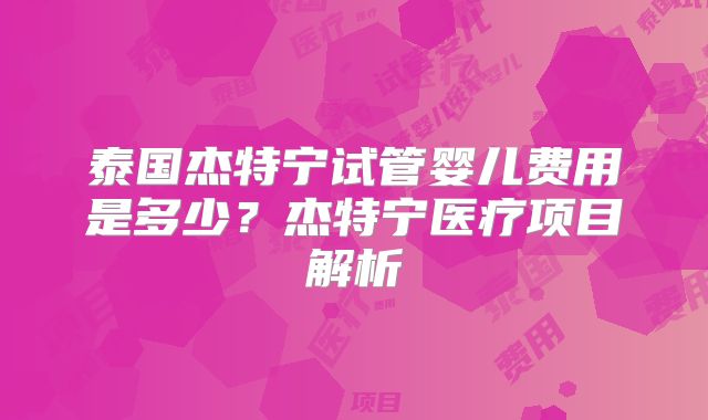 泰国杰特宁试管婴儿费用是多少？杰特宁医疗项目解析