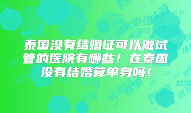 泰国没有结婚证可以做试管的医院有哪些！在泰国没有结婚算单身吗！
