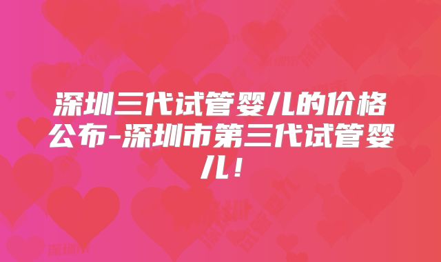 深圳三代试管婴儿的价格公布-深圳市第三代试管婴儿！